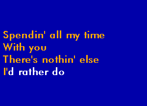 Spendin' a my time

With you

There's noihin' else

I'd rather do