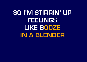 SD I'M STIRRIN' UP
FEELINGS
LIKE BOOZE

IN A BLENDER