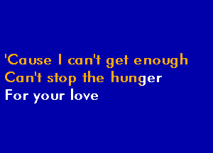 'Cause I can't get enough

Can't stop the hunger
For your love