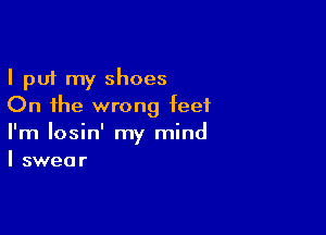 I put my shoes
On the wrong feet

I'm Iosin' my mind
I swear