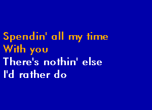 Spendin' a my time

With you

There's noihin' else

I'd ra fher do