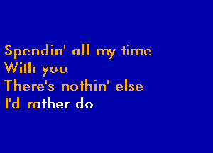 Spendin' a my time

With you

There's noihin' else

I'd ra fher do