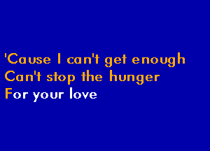 'Cause I can't get enough

Can't stop the hunger
For your love