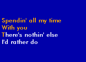 Spendin' a my time

With you

There's noihin' else

I'd ra fher do