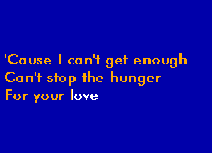 'Cause I can't get enough

Can't stop the hunger
For your love