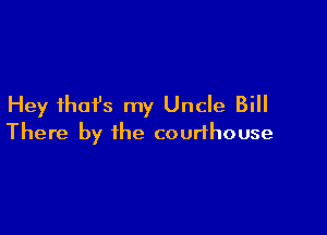 Hey ihafs my Uncle Bill

There by the courthouse