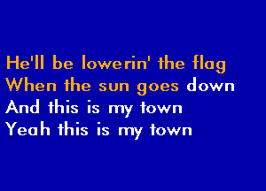 He'll be Iowerin' 1he Hag
When he sun goes down
And his is my town
Yeah his is my town