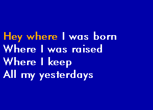 Hey where I was born
Where I was raised

Where I keep
All my yesterdays