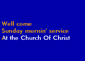 Well come

Sunday mornin' service

At the Church Of Christ