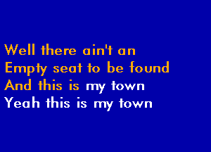 Well there ain't on
Empty seat to be found

And this is my town
Yeah this is my town