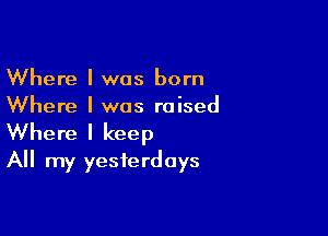 Where I was born
Where I was raised

Where I keep
All my yesterdays