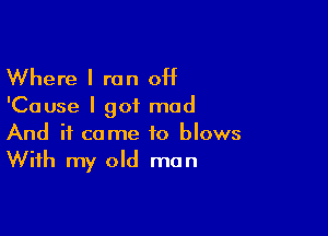 Where I ran off

'Cause I got mad

And it come to blows
With my old man