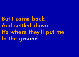 But I come back
And seHled down

Ifs where they'll pui me
In the ground