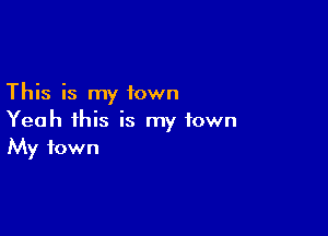 This is my town

Yeah this is my town
My town