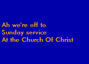 Ah we're off to

Sunday service

At the Church Of Christ