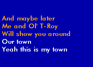 And maybe later
Me and O T- Roy

Will show you around
Our town

Yeah this is my town