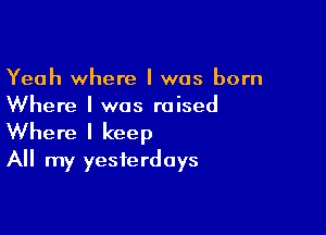 Yeah where I was born
Where I was raised

Where I keep
All my yesterdays