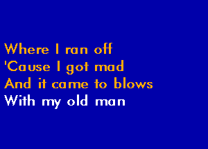 Where I ran off

'Cause I got mad

And it come to blows
With my old man