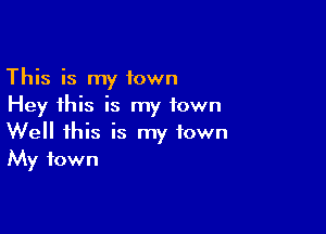 This is my town
Hey this is my town

Well this is my town
My town