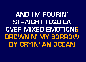 AND I'M POURIN'
STRAIGHT TEQUILA
OVER MIXED EMOTIONS
DROWNIN' MY BORROW
BY CRYIN' AN OCEAN