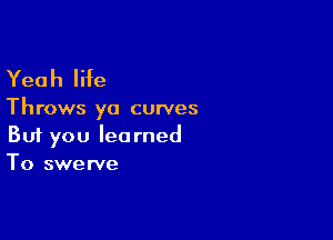 Yeah life

Throws ya curves

Buf you learned
To swerve