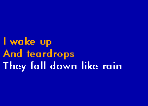 I we ke up

And teardrops
They fall down like rain