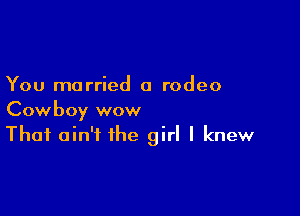 You married a rodeo

Cowboy wow
That ain't the girl I knew