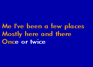 Me I've been a few places

Mostly here and there
Once or twice