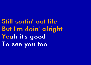 Still sortin' out life
But I'm doin' alright

Yeah ifs good

To see you too