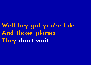 Well hey girl you're late

And those planes
They don't wait