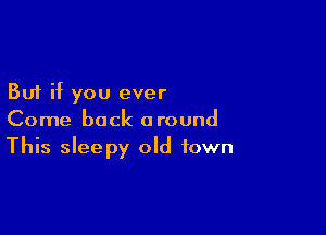 But if you ever

Come back around
This sleepy old town