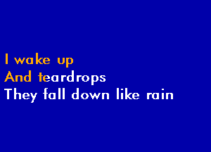 I we ke up

And teardrops
They fall down like rain