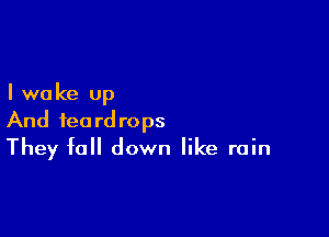 I we ke up

And teardrops
They fall down like rain