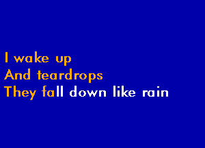 I we ke up

And teardrops
They fall down like rain