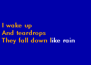 I we ke up

And teardrops
They fall down like rain