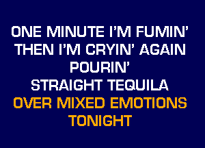 ONE MINUTE I'M FUMIN'
THEN I'M CRYIN' AGAIN
POURIN'
STRAIGHT TEQUILA
OVER MIXED EMOTIONS
TONIGHT