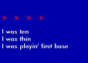 I was ten
I was thin
I was pIayin' first base