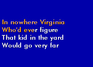 In nowhere Virginia
Who'd ever figure

That kid in the yard
Would go very far