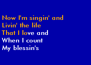 Now I'm singin' 0nd
Livin' the life

That I love and
When I count
My blessin's