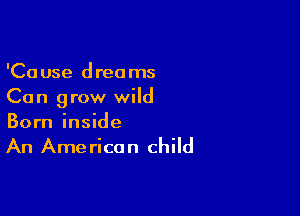 'Cause dreams
Can grow wild

Born inside

An Ame ricon child