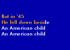 But in '45
He fell down beside

An American child
An American child