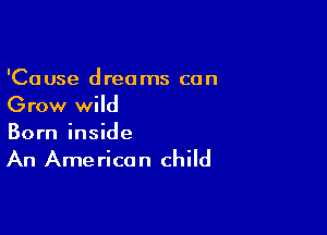 'Cause dreams can
Grow wild

Born inside

An Ame ricon child