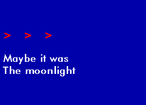 Maybe if was
The moonlight