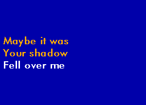 Maybe it was

Your shadow
Fell over me