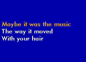 Maybe it was the music

The way it moved

With your hair