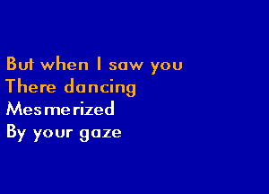 But when I saw you
There dancing

Mes me rized
By your gaze