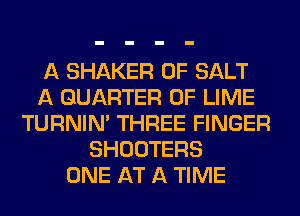 A SHAKER 0F SALT
A QUARTER 0F LIME
TURNIN' THREE FINGER
SHOOTERS
ONE AT A TIME