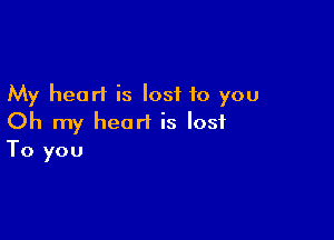 My heart is lost to you

Oh my heart is lost
To you