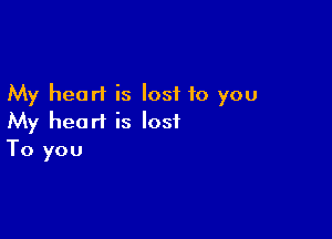 My heart is lost to you

My heart is lost
To you