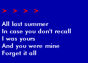 All last summer

In case you don't recall
I was yours

And you were mine
Forget it a